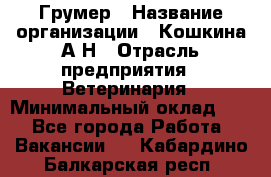 Грумер › Название организации ­ Кошкина А.Н › Отрасль предприятия ­ Ветеринария › Минимальный оклад ­ 1 - Все города Работа » Вакансии   . Кабардино-Балкарская респ.